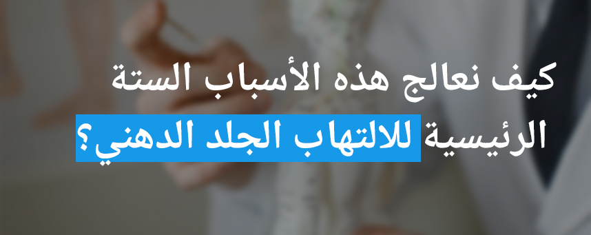 كيف نعالج هذه الأسباب الستة الرئيسية للالتهاب الجلد الدهني؟