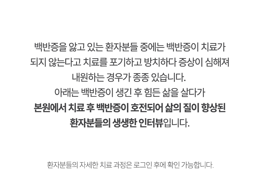 아래는 본원에서 치료 후 백반증이 호전되어 삶의 질이 향상된 환자분들의 생생한 인터뷰입니다.