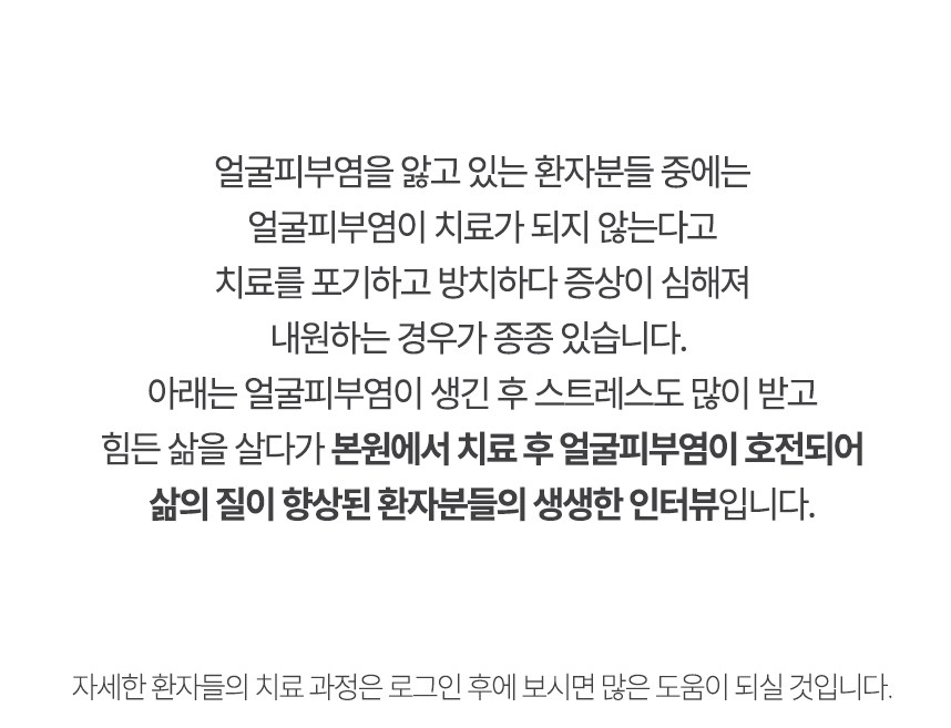 아래는 본원에서 치료 후 얼굴피부염이 호전되어 삶의 질이 향상된 환자분들의 생생한 인터뷰입니다.