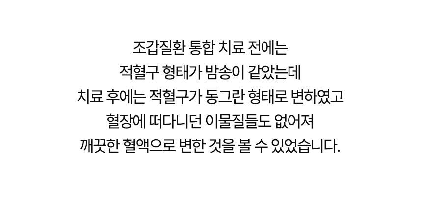 치료 전에는 적혈구 형태가 밤송이 같았는데 치료 후에는 동그란 형태로 변했고 혈장에 떠다니던 이물질들도 없어져 깨끗한 혈액으로 변한 것을 볼 수 있었습니다.