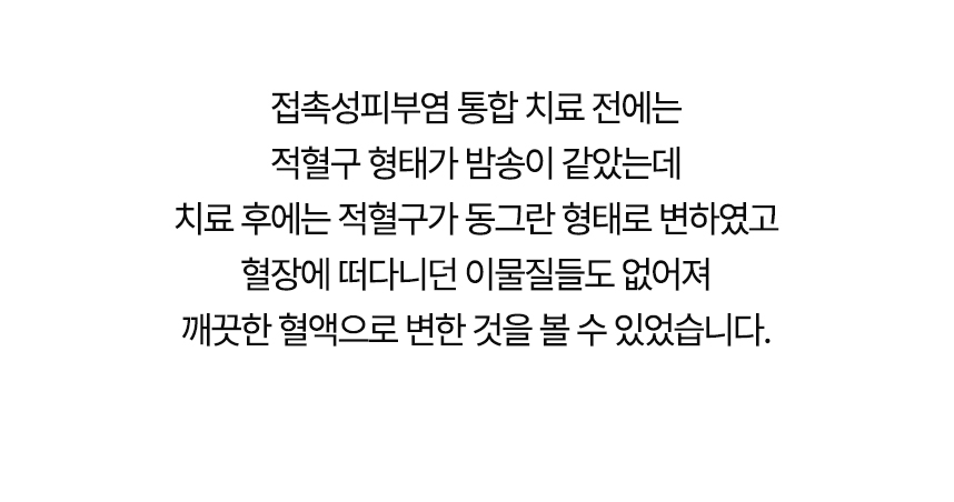 치료 전에는 적혈구 형태가 밤송이 같았는데 치료 후에는 동그란 형태로 변했고 혈장에 떠다니던 이물질들도 없어져 깨끗한 혈액으로 변한 것을 볼 수 있었습니다.