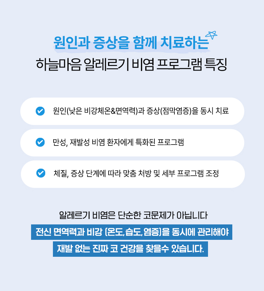 원인과 증상을 함께 치료하는 하늘마음 비염 프로그램 특징 : 원인(낮은 비강체온&면역력)과 
                         증상(점막염증)을 동시 치료, 만성, 재발성 비염 환자에게 특화된 프로그램, 약 240만건 이상의 임상경험으로 축적된 노하우, 체질, 증상 단계에 따라 맞춤 처방 및 세부 프로그램 조정