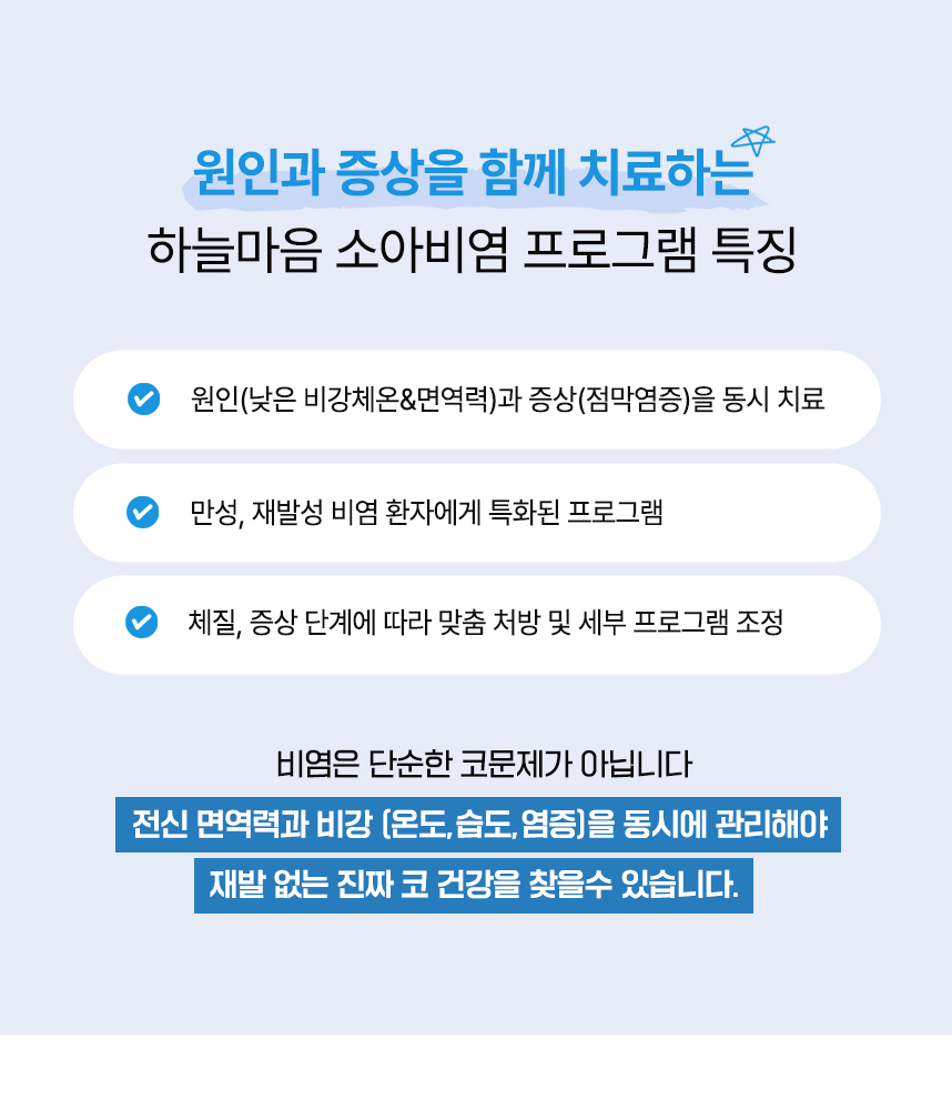 원인과 증상을 함께 치료하는 하늘마음 비염 프로그램 특징 : 원인(낮은 비강체온&면역력)과 증상(점막염증)을 동시 치료, 만성, 재발성 비염 환자에게 특화된 프로그램, 약 240만건 이상의 임상경험으로 축적된 노하우, 체질, 증상 단계에 따라 맞춤 처방 및 세부 프로그램 조정